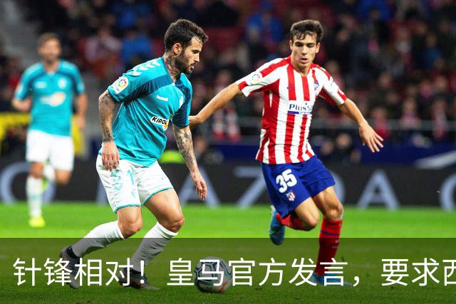 针锋相对！皇马官方发言，要求西甲负责人辞职，特巴斯新回应来了